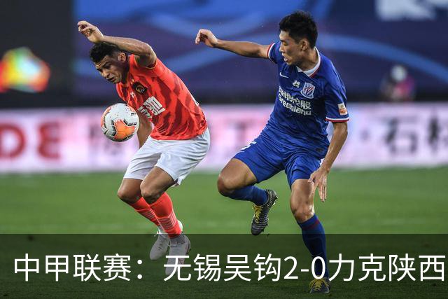 中甲联赛：无锡吴钩2-0力克陕西联合 终结对手四连胜