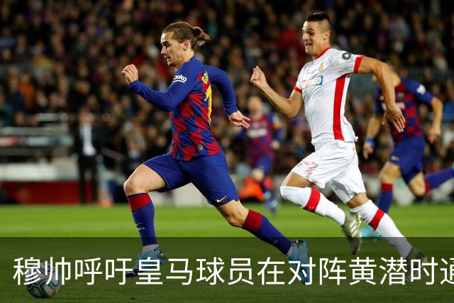 穆帅呼吁皇马球员在对阵黄潜时通过优异表现赢回球迷信任