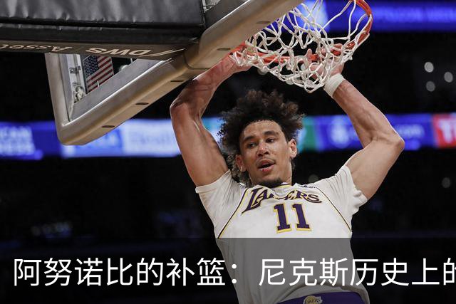 阿努诺比的补篮：尼克斯历史上的传奇瞬间